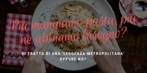 Più mangiamo pasta, più ne abbiamo bisogno?